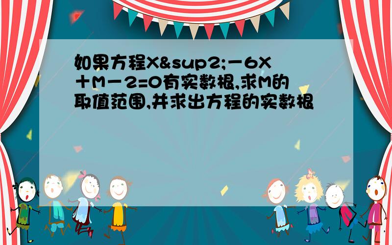 如果方程X²－6X＋M－2=0有实数根,求M的取值范围,并求出方程的实数根