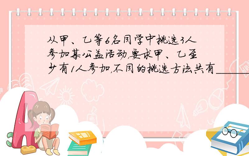 从甲、乙等6名同学中挑选3人参加某公益活动，要求甲、乙至少有1人参加，不同的挑选方法共有______种．