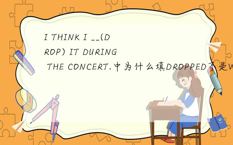 I THINK I __(DROP) IT DURING THE CONCERT.中为什么填DROPPED不是WILL