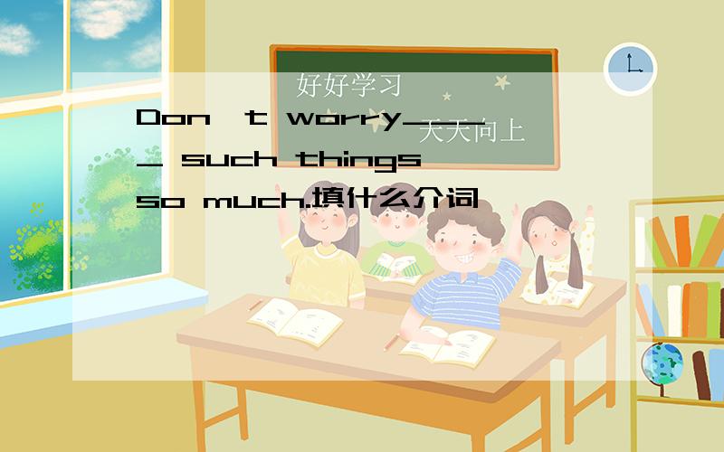 Don't worry____ such things so much.填什么介词