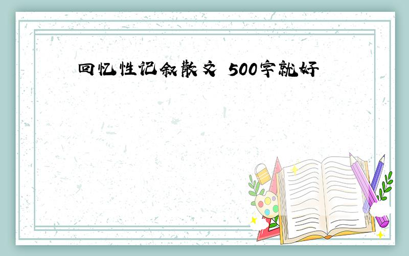 回忆性记叙散文 500字就好