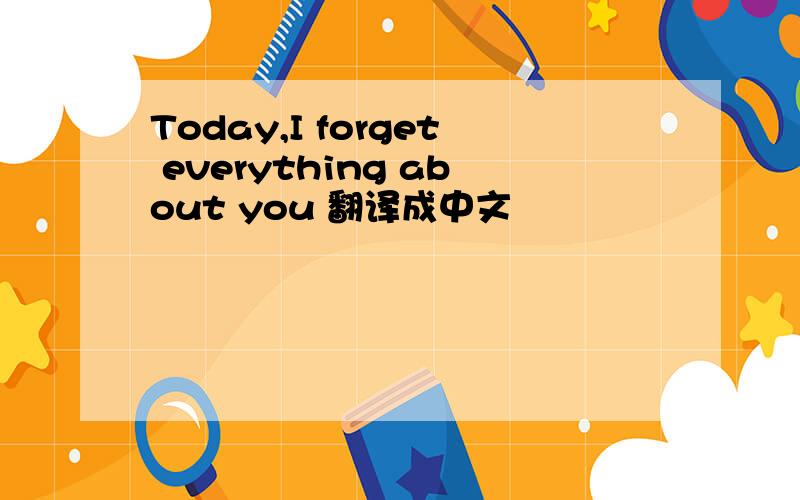 Today,I forget everything about you 翻译成中文