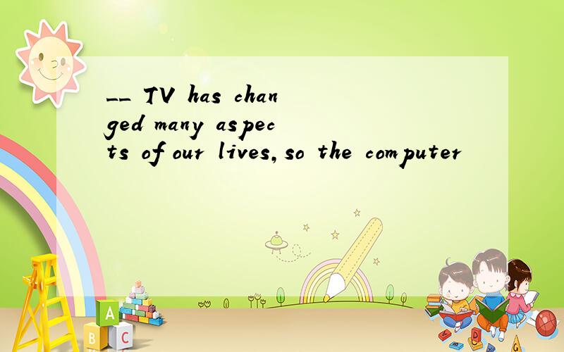 __ TV has changed many aspects of our lives,so the computer