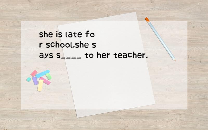 she is late for school.she says s____ to her teacher.