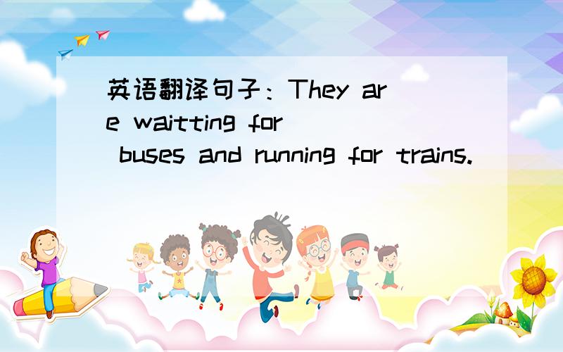 英语翻译句子：They are waitting for buses and running for trains.