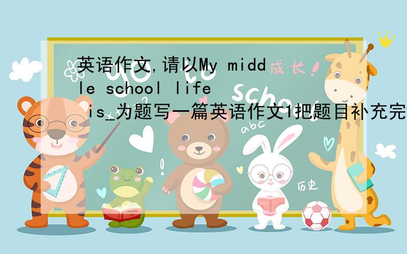 英语作文,请以My middle school life is_为题写一篇英语作文1把题目补充完整2短文内容应包括三个方