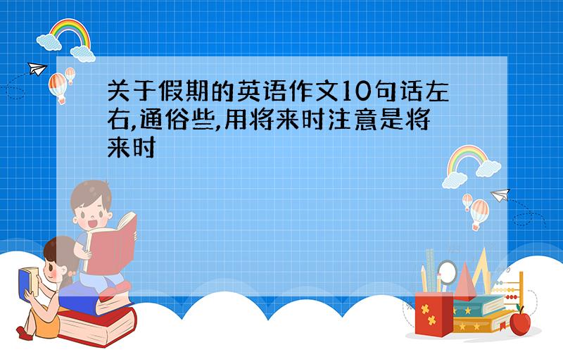 关于假期的英语作文10句话左右,通俗些,用将来时注意是将来时