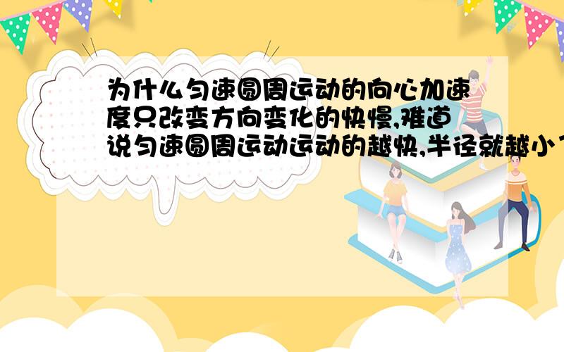 为什么匀速圆周运动的向心加速度只改变方向变化的快慢,难道说匀速圆周运动运动的越快,半径就越小了吗?例如一根绳子在光滑桌面