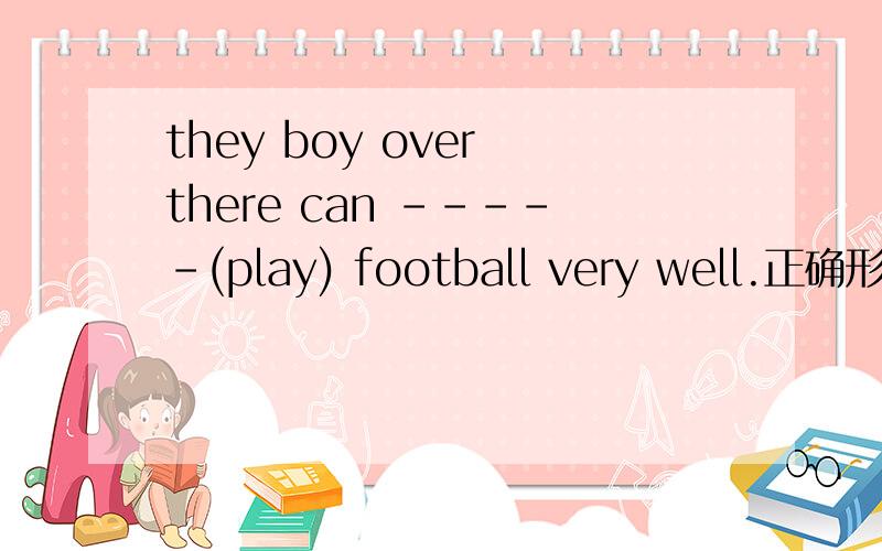 they boy over there can -----(play) football very well.正确形式填