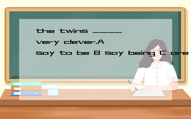 the twins ____very clever.A say to be B say being C are saie