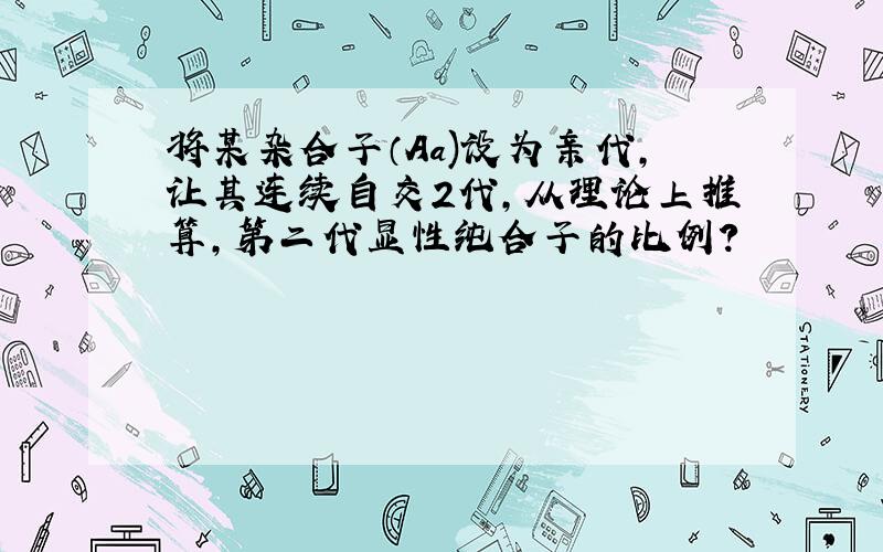 将某杂合子（Aa)设为亲代,让其连续自交2代,从理论上推算,第二代显性纯合子的比例?