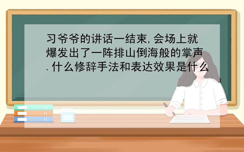 习爷爷的讲话一结束,会场上就爆发出了一阵排山倒海般的掌声.什么修辞手法和表达效果是什么