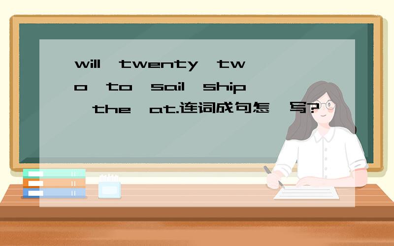 will,twenty,two,to,sail,ship,the,at.连词成句怎麽写?