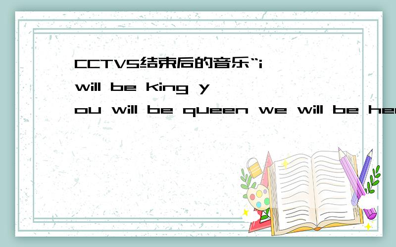 CCTV5结束后的音乐“i will be king you will be queen we will be hero