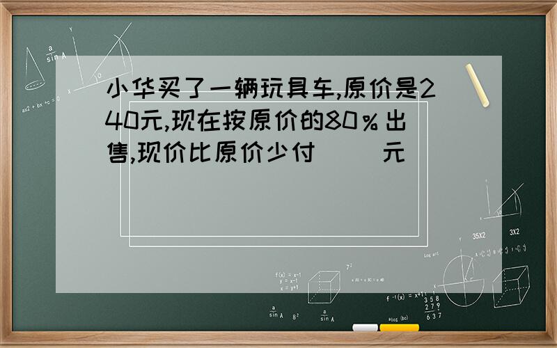 小华买了一辆玩具车,原价是240元,现在按原价的80％出售,现价比原价少付( )元