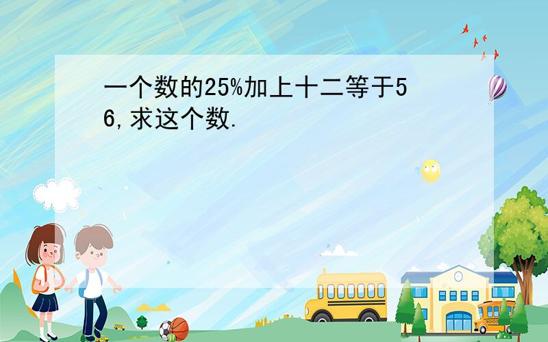 一个数的25%加上十二等于56,求这个数.