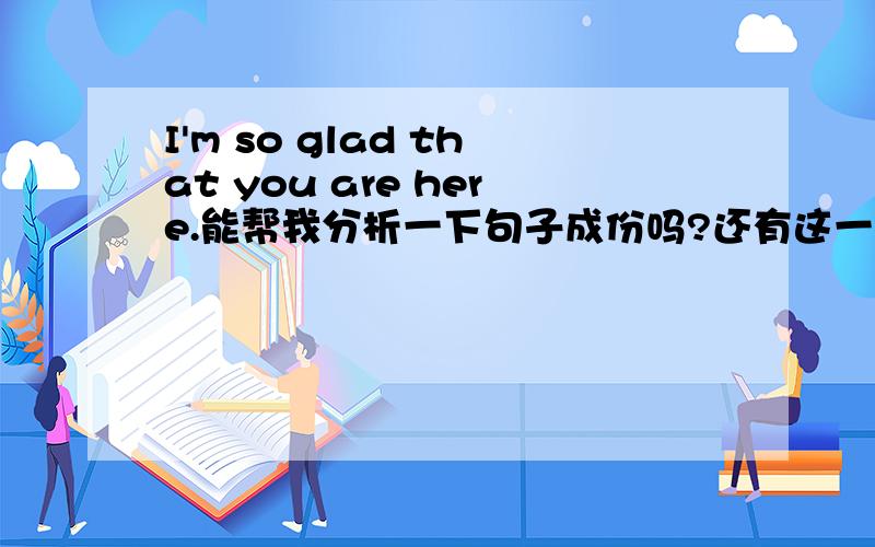 I'm so glad that you are here.能帮我分析一下句子成份吗?还有这一句：I'm happy w