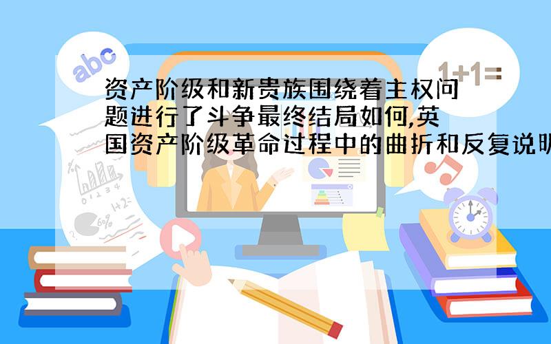 资产阶级和新贵族围绕着主权问题进行了斗争最终结局如何,英国资产阶级革命过程中的曲折和反复说明了什么