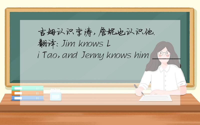 吉姆认识李涛,詹妮也认识他.翻译：Jim knows Li Tao,and Jenny knows him ______