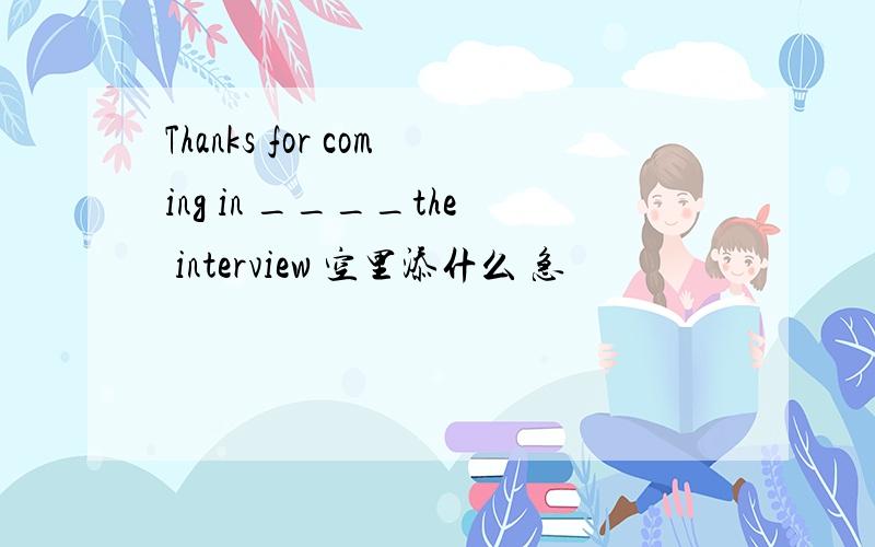 Thanks for coming in ____the interview 空里添什么 急