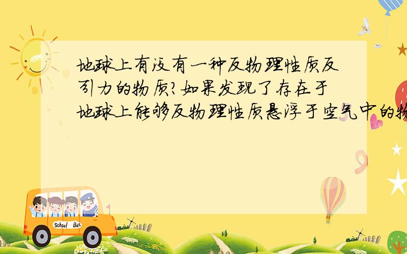 地球上有没有一种反物理性质反引力的物质?如果发现了存在于地球上能够反物理性质悬浮于空气中的物质,那么是不是代表人类就能够