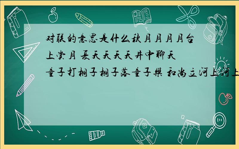 对联的意思是什么秋月月月月台上赏月 夏天天天天井中聊天 童子打桐子桐子落童子乐 和尚立河上河上崩和尚奔 急