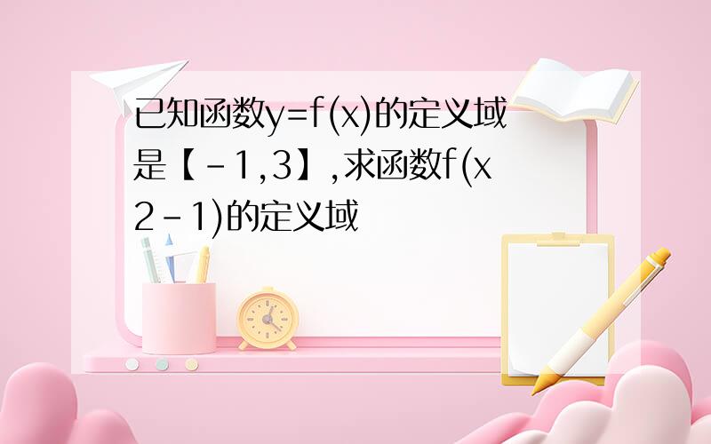 已知函数y=f(x)的定义域是【-1,3】,求函数f(x2-1)的定义域