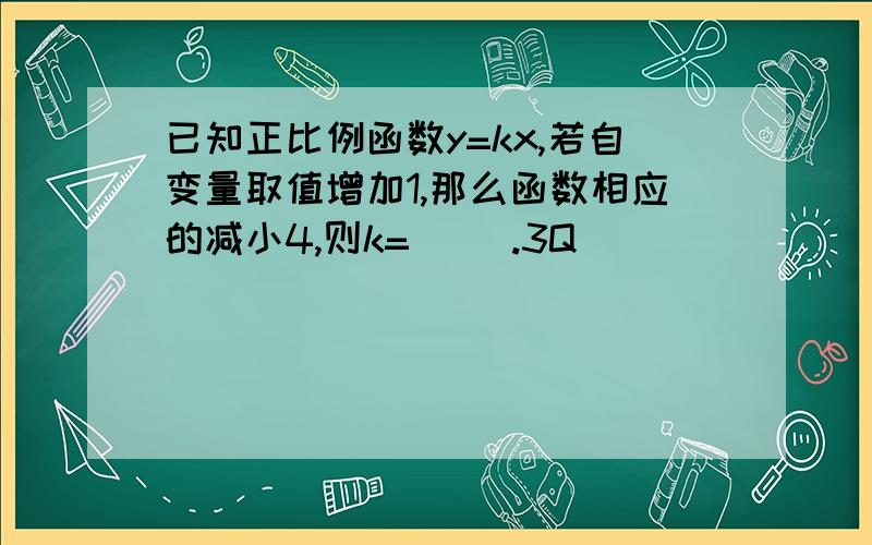 已知正比例函数y=kx,若自变量取值增加1,那么函数相应的减小4,则k=（ ）.3Q