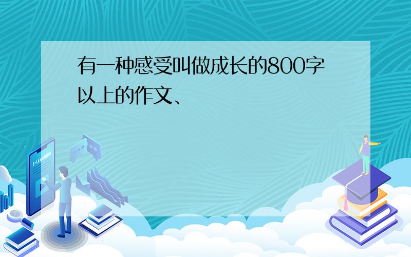 有一种感受叫做成长的800字以上的作文、