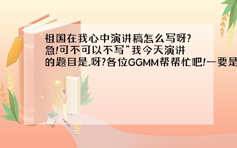 祖国在我心中演讲稿怎么写呀?急!可不可以不写“我今天演讲的题目是.呀?各位GGMM帮帮忙吧!一要是能用我加悬赏!