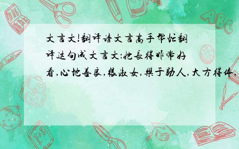 文言文!翻译请文言高手帮忙翻译这句成文言文：她长得非常好看,心地善良,很淑女,乐于助人,大方得体,才学丰富,善解人意!