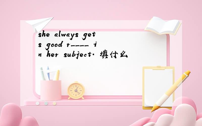 she always gets good r____ in her subject. 填什么