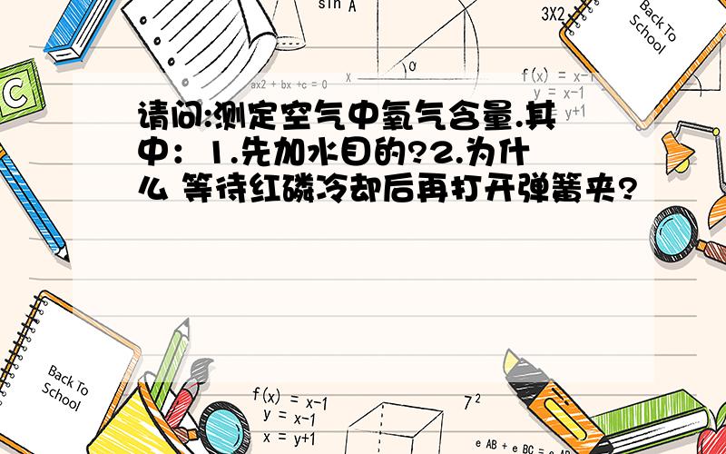 请问:测定空气中氧气含量.其中：1.先加水目的?2.为什么 等待红磷冷却后再打开弹簧夹?