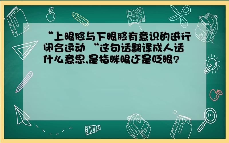 “上眼脸与下眼脸有意识的进行闭合运动 “这句话翻译成人话什么意思,是指眯眼还是眨眼?