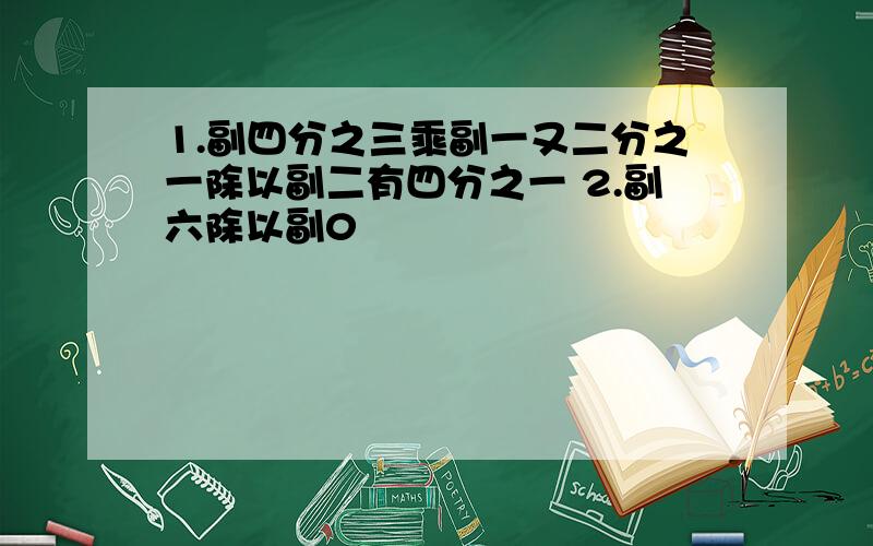 1.副四分之三乘副一又二分之一除以副二有四分之一 2.副六除以副0