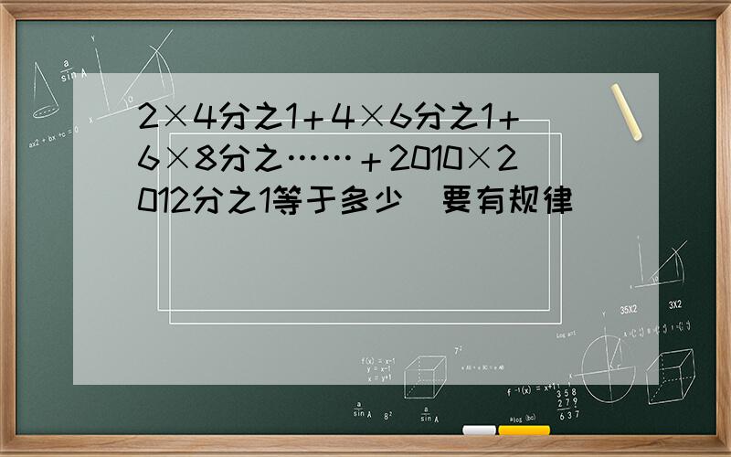 2×4分之1＋4×6分之1＋6×8分之……＋2010×2012分之1等于多少（要有规律）