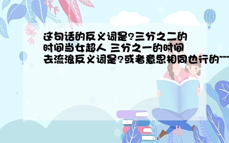 这句话的反义词是?三分之二的时间当女超人 三分之一的时间去流浪反义词是?或者意思相同也行的~~~