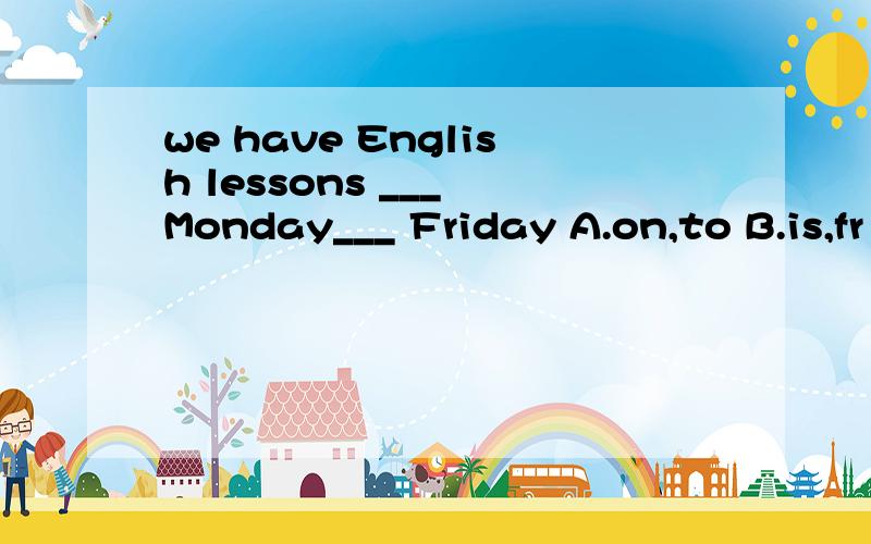 we have English lessons ___ Monday___ Friday A.on,to B.is,fr