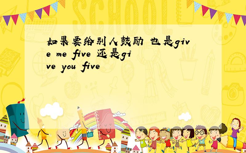 如果要给别人鼓励 也是give me five 还是give you five