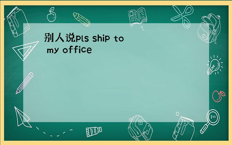 别人说pls ship to my office