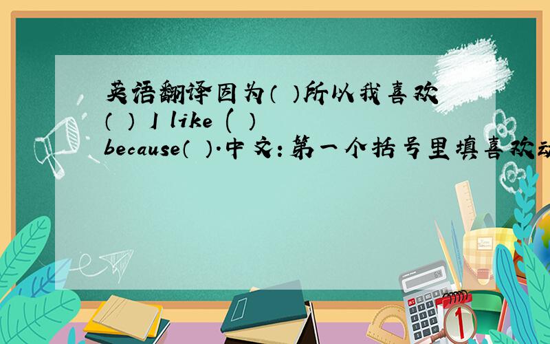 英语翻译因为（ ）所以我喜欢（ ） I like ( ）because（ ）.中文：第一个括号里填喜欢动物的原因,第二个