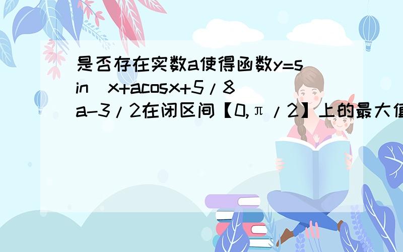 是否存在实数a使得函数y=sin^x+acosx+5/8a-3/2在闭区间【0,π/2】上的最大值是1?若存在,求出对应