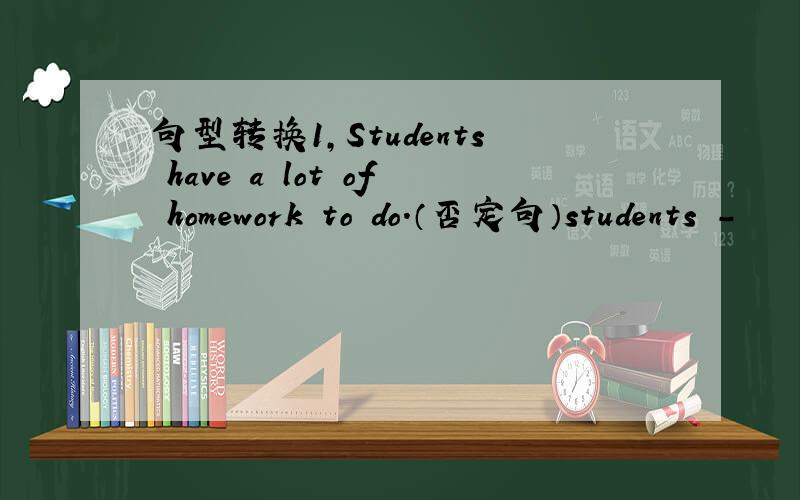 句型转换1,Students have a lot of homework to do.（否定句）students -