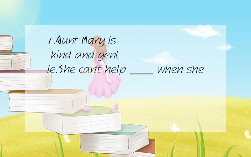 1.Aunt Mary is kind and gentle.She can't help ____ when she