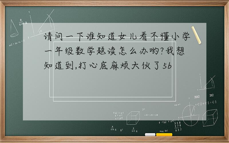 请问一下谁知道女儿看不懂小学一年级数学题读怎么办哟?我想知道到,打心底麻烦大伙了5b