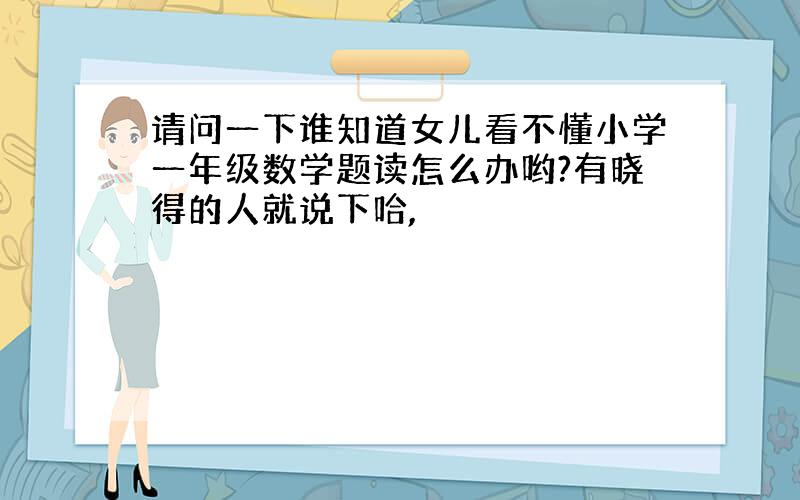 请问一下谁知道女儿看不懂小学一年级数学题读怎么办哟?有晓得的人就说下哈,