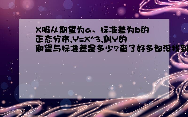 X服从期望为a、标准差为b的正态分布,Y=X^3,则Y的期望与标准差是多少?查了好多都没找到关系式.