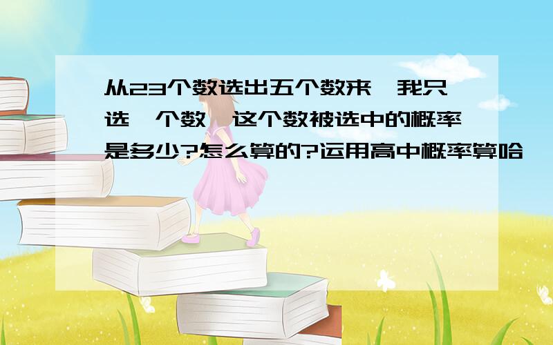 从23个数选出五个数来,我只选一个数,这个数被选中的概率是多少?怎么算的?运用高中概率算哈