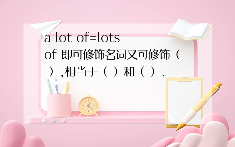 a lot of=lots of 即可修饰名词又可修饰（ ）,相当于（ ）和（ ）.