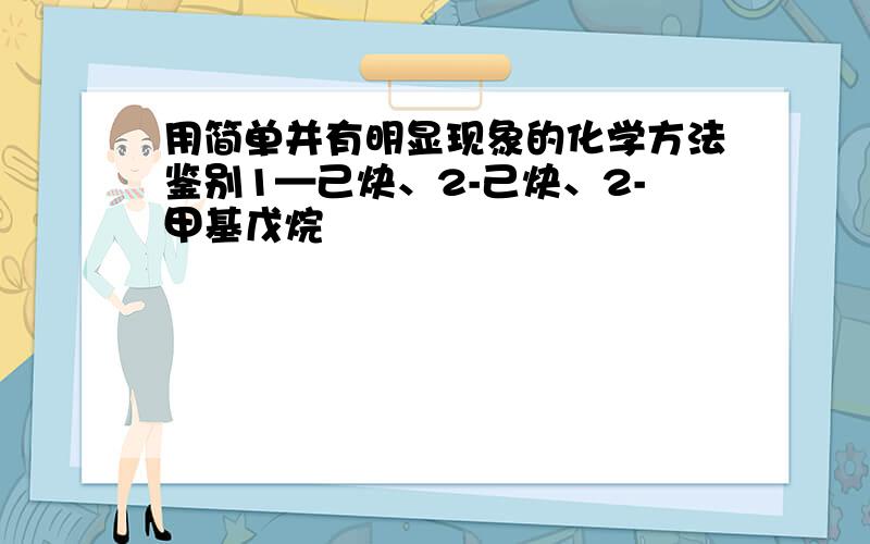 用简单并有明显现象的化学方法鉴别1—己炔、2-己炔、2-甲基戊烷